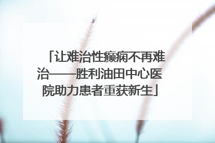 让难治性癫痫不再难治——胜利油田中心医院助力患者重获新生