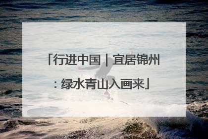 行进中国｜宜居锦州：绿水青山入画来