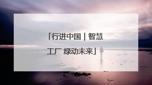 行进中国｜智慧工厂 绿动未来
