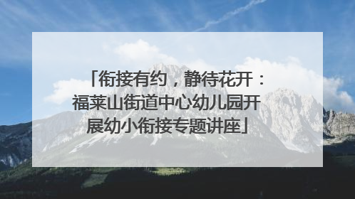 衔接有约，静待花开：福莱山街道中心幼儿园开展幼小衔接专题讲座