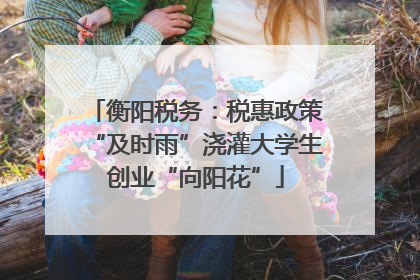 衡阳税务：税惠政策“及时雨”浇灌大学生创业“向阳花”