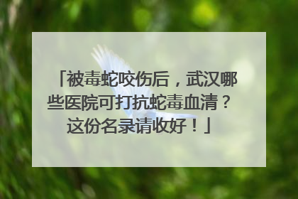被毒蛇咬伤后，武汉哪些医院可打抗蛇毒血清？这份名录请收好！