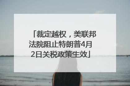裁定越权，美联邦法院阻止特朗普4月2日关税政策生效