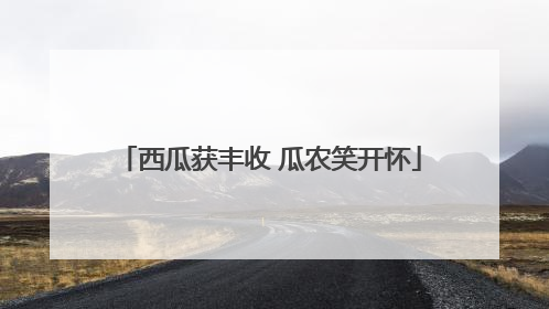 西瓜获丰收 瓜农笑开怀