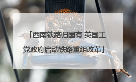 西南铁路归国有 英国工党政府启动铁路重组改革