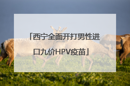 西宁全面开打男性进口九价HPV疫苗
