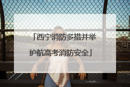 西宁消防多措并举护航高考消防安全