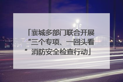 襄城多部门联合开展“三个专项、一回头看”消防安全检查行动