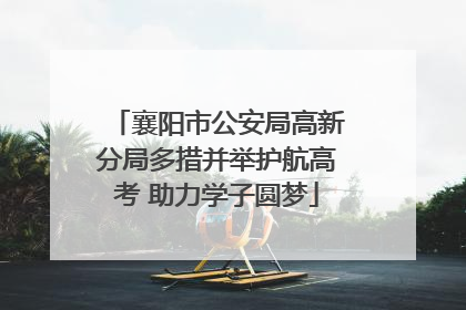襄阳市公安局高新分局多措并举护航高考 助力学子圆梦