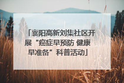 襄阳高新刘集社区开展“癌症早预防 健康早准备”科普活动