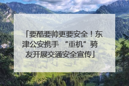 要酷要帅更要安全！东津公安携手 “重机”骑友开展交通安全宣传