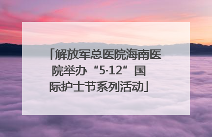 解放军总医院海南医院举办“5·12”国际护士节系列活动