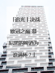 追光丨决战欧冠之巅 慕尼黑的啤酒为谁满杯？