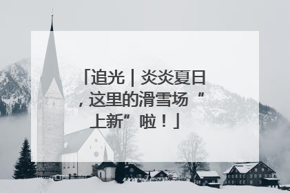 追光｜炎炎夏日，这里的滑雪场“上新”啦！