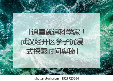 追星就追科学家！武汉经开区学子沉浸式探索时间奥秘