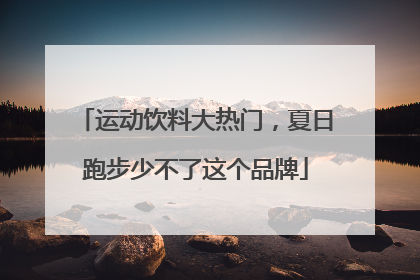 运动饮料大热门，夏日跑步少不了这个品牌