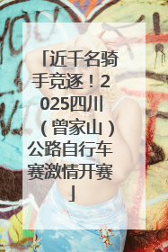 近千名骑手竞逐！2025四川（曾家山）公路自行车赛激情开赛