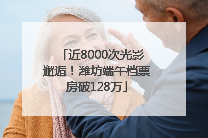 近8000次光影邂逅！潍坊端午档票房破128万