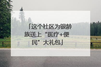 这个社区为银龄族送上“医疗+便民”大礼包