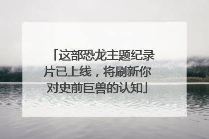 这部恐龙主题纪录片已上线，将刷新你对史前巨兽的认知