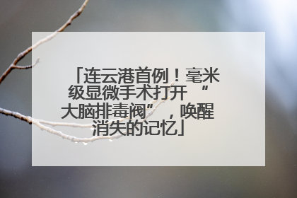 连云港首例！毫米级显微手术打开 “大脑排毒阀”，唤醒消失的记忆