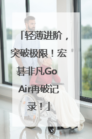 轻薄进阶，突破极限！宏碁非凡Go Air再破记录！