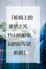 轮椅上的逐梦之光：竹山姑娘张园的冠军进阶路