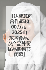 达成意向合作超3000万元 2025山东省食品、农产品外贸优品购物节闭幕