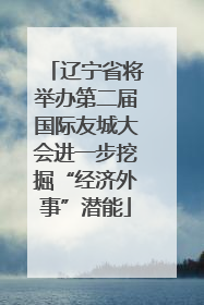 辽宁省将举办第二届国际友城大会进一步挖掘“经济外事”潜能