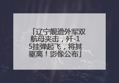 辽宁舰遭外军双航母夹击，歼-15挂弹起飞，将其驱离！影像公布