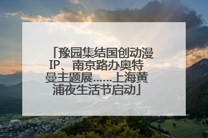 豫园集结国创动漫IP、南京路办奥特曼主题展……上海黄浦夜生活节启动
