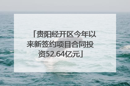 贵阳经开区今年以来新签约项目合同投资52.64亿元