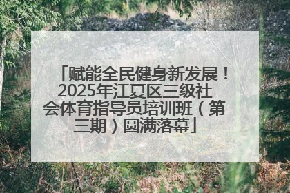 赋能全民健身新发展！2025年江夏区三级社会体育指导员培训班（第三期）圆满落幕