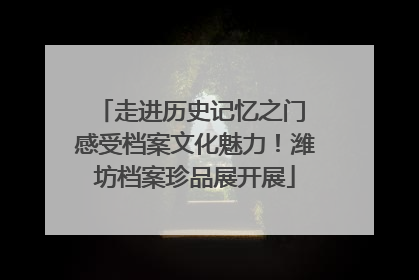 走进历史记忆之门 感受档案文化魅力！潍坊档案珍品展开展