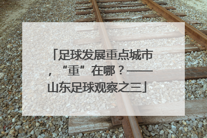 足球发展重点城市，“重”在哪？——山东足球观察之三