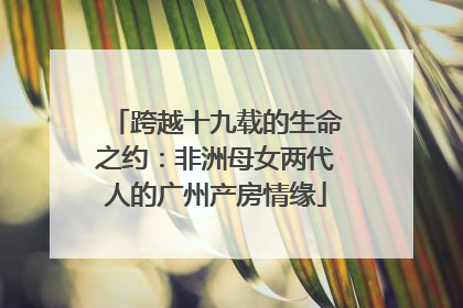 跨越十九载的生命之约：非洲母女两代人的广州产房情缘