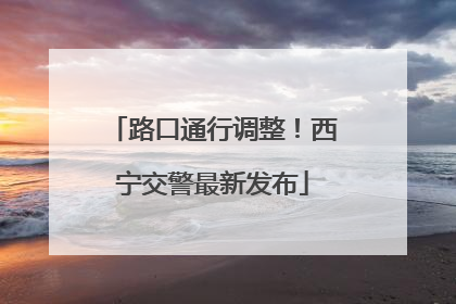 路口通行调整！西宁交警最新发布