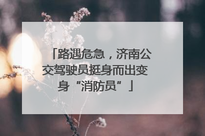路遇危急，济南公交驾驶员挺身而出变身“消防员”