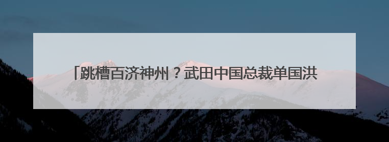 跳槽百济神州？武田中国总裁单国洪月底离职，刘燕被任命为代理总裁