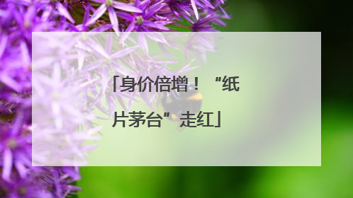 身价倍增！“纸片茅台”走红
