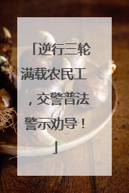 逆行三轮满载农民工，交警普法警示劝导！