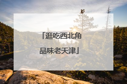 逛吃西北角 品味老天津