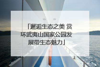邂逅生态之美 赏环武夷山国家公园发展带生态魅力