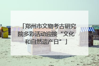 郑州市文物考古研究院多彩活动迎接“文化和自然遗产日”