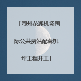 鄂州花湖机场国际公共货站配套机坪工程开工