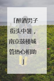 醉酒男子街头中暑，南京鼓楼城管热心相助