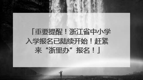 重要提醒！浙江省中小学入学报名已陆续开始！赶紧来“浙里办”报名！