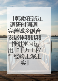 韩俊在浙江调研时强调 完善城乡融合发展体制机制 推进学习运用“千万工程”经验走深走实