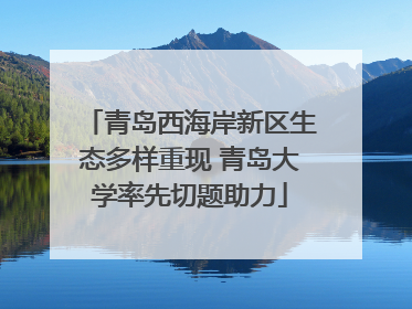 青岛西海岸新区生态多样重现 青岛大学率先切题助力