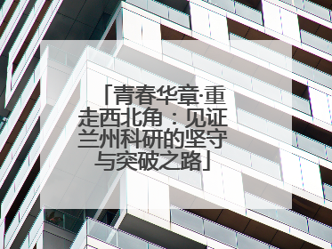 青春华章·重走西北角：见证兰州科研的坚守与突破之路